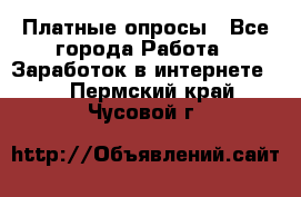 Платные опросы - Все города Работа » Заработок в интернете   . Пермский край,Чусовой г.